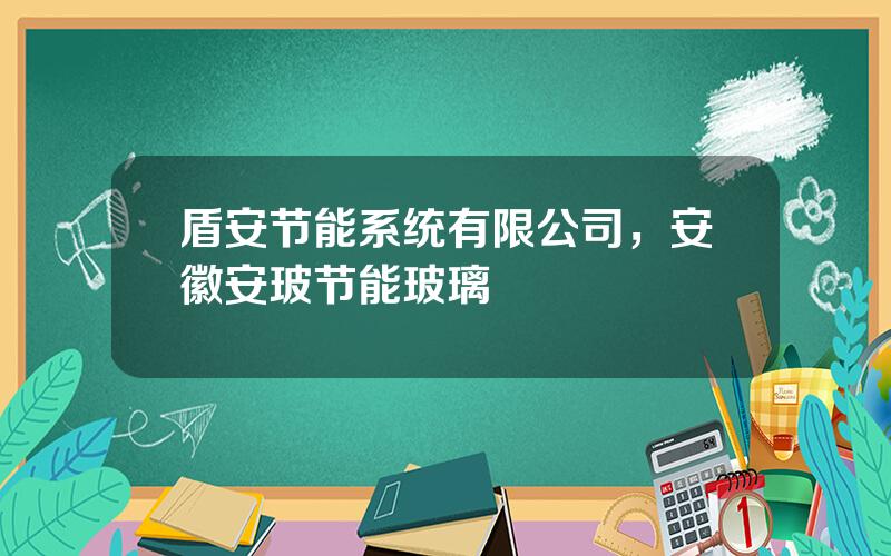 盾安节能系统有限公司，安徽安玻节能玻璃