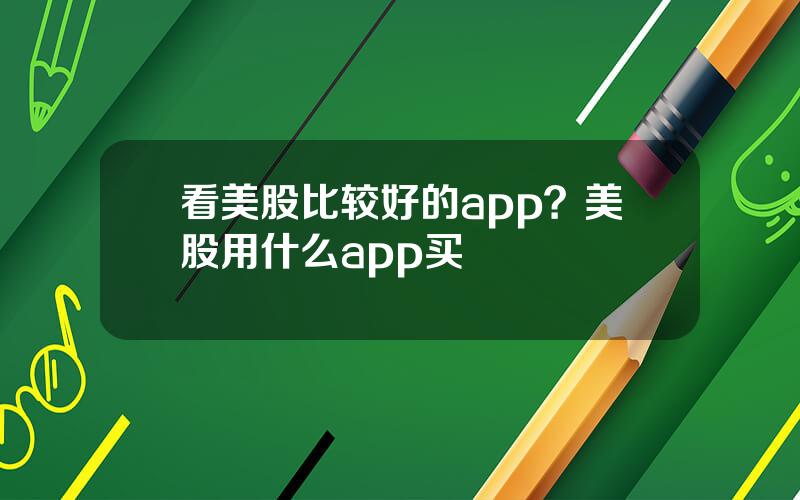 看美股比较好的app？美股用什么app买