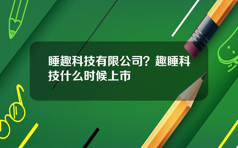 睡趣科技有限公司？趣睡科技什么时候上市