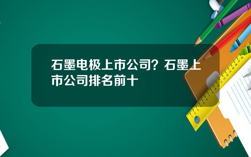 石墨电极上市公司？石墨上市公司排名前十