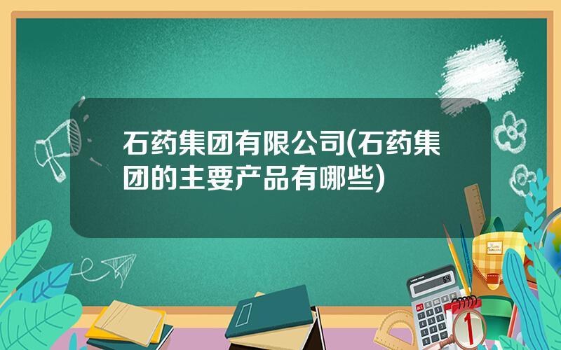 石药集团有限公司(石药集团的主要产品有哪些)