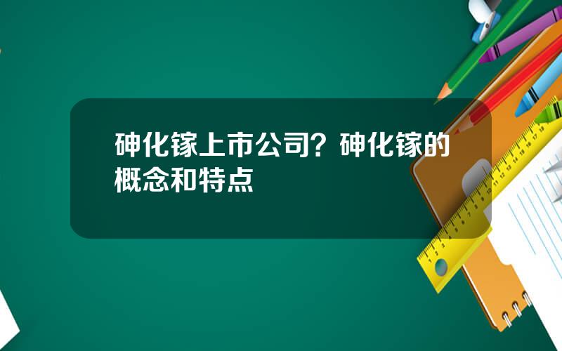 砷化镓上市公司？砷化镓的概念和特点