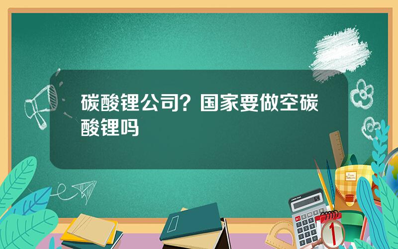 碳酸锂公司？国家要做空碳酸锂吗