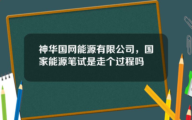 神华国网能源有限公司，国家能源笔试是走个过程吗