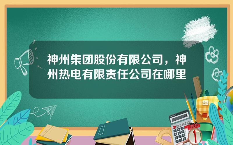 神州集团股份有限公司，神州热电有限责任公司在哪里