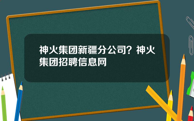 神火集团新疆分公司？神火集团招聘信息网