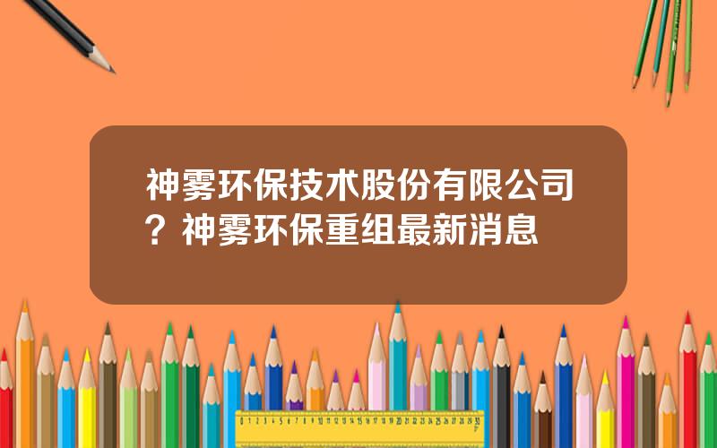 神雾环保技术股份有限公司？神雾环保重组最新消息