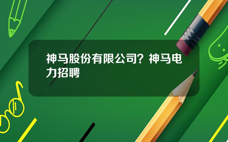 神马股份有限公司？神马电力招聘