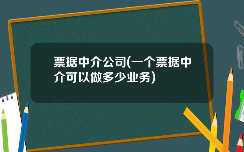 票据中介公司(一个票据中介可以做多少业务)