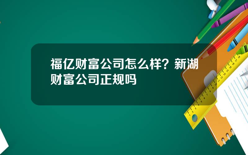 福亿财富公司怎么样？新湖财富公司正规吗