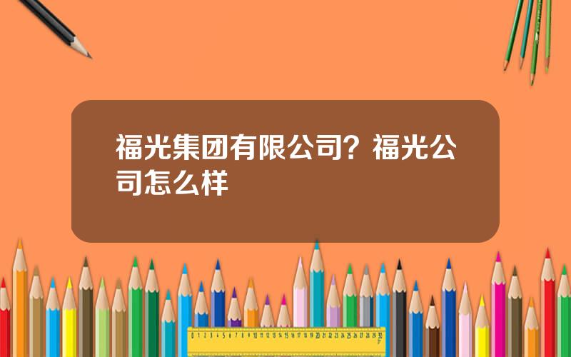 福光集团有限公司？福光公司怎么样