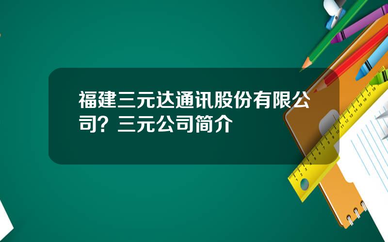 福建三元达通讯股份有限公司？三元公司简介