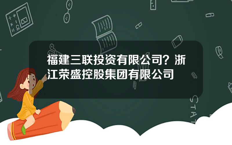 福建三联投资有限公司？浙江荣盛控股集团有限公司