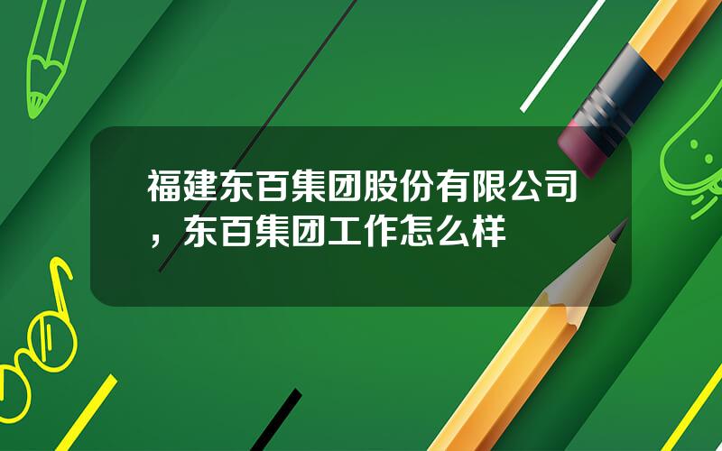 福建东百集团股份有限公司，东百集团工作怎么样