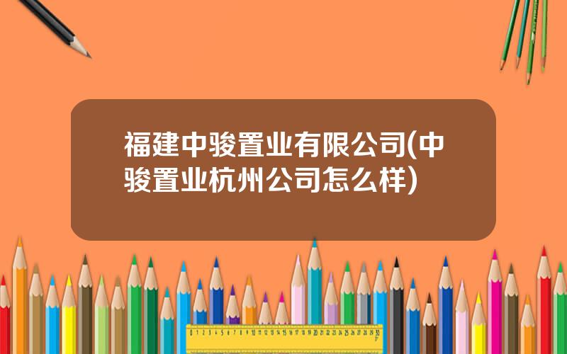 福建中骏置业有限公司(中骏置业杭州公司怎么样)