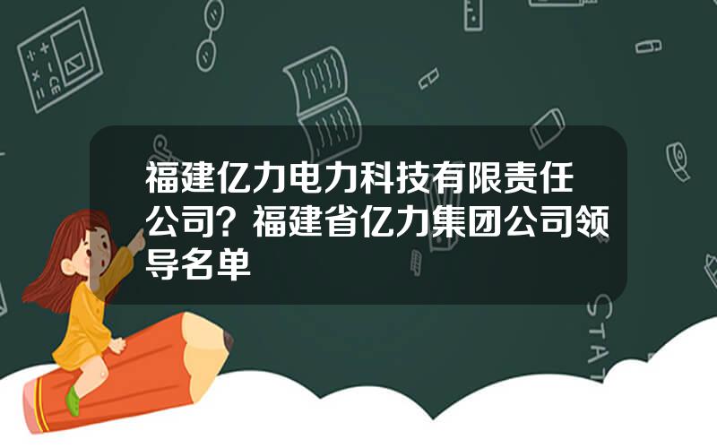 福建亿力电力科技有限责任公司？福建省亿力集团公司领导名单