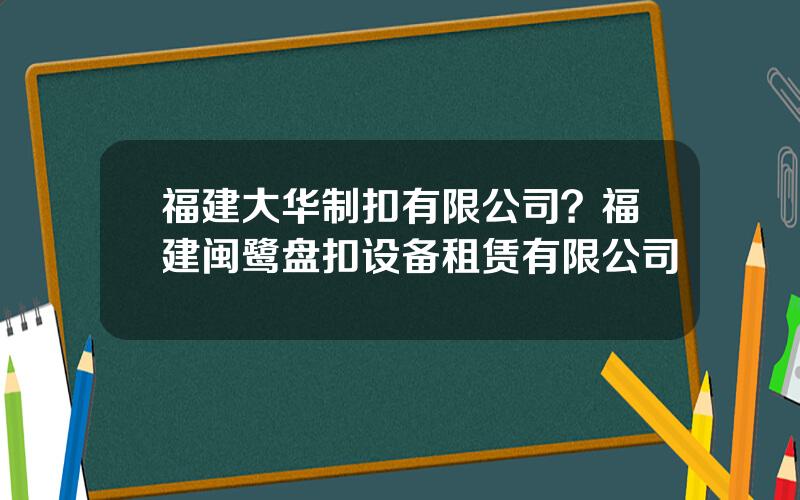 福建大华制扣有限公司？福建闽鹭盘扣设备租赁有限公司