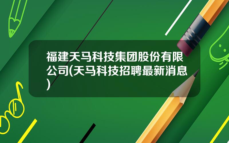 福建天马科技集团股份有限公司(天马科技招聘最新消息)