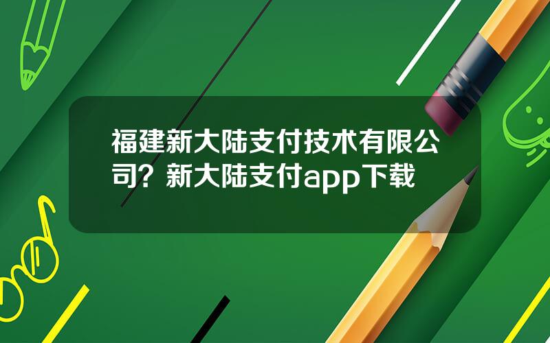 福建新大陆支付技术有限公司？新大陆支付app下载