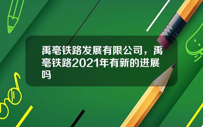 禹亳铁路发展有限公司，禹亳铁路2021年有新的进展吗