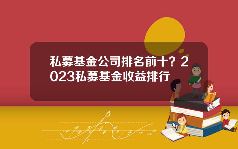 私募基金公司排名前十？2023私募基金收益排行