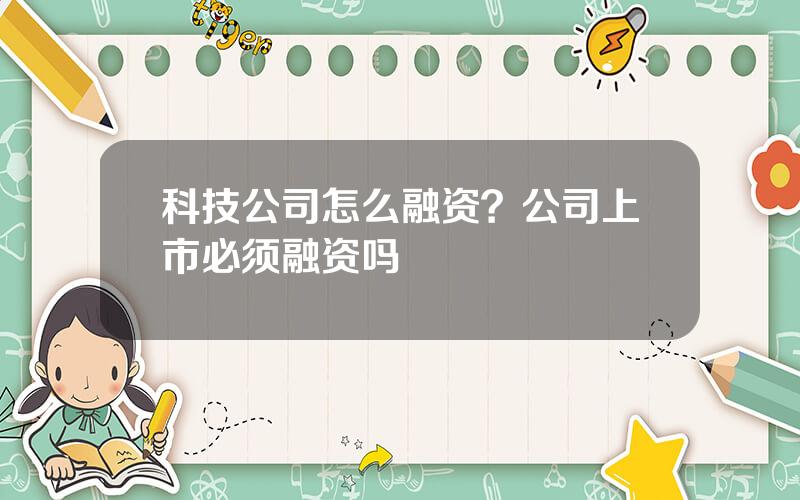 科技公司怎么融资？公司上市必须融资吗