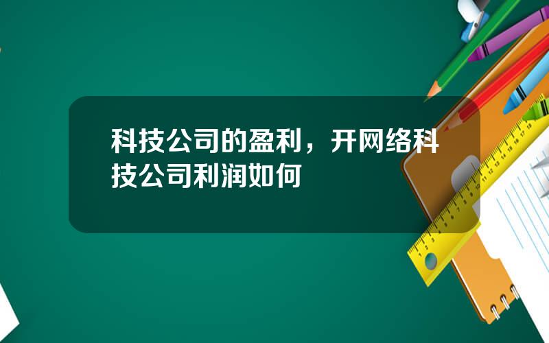 科技公司的盈利，开网络科技公司利润如何