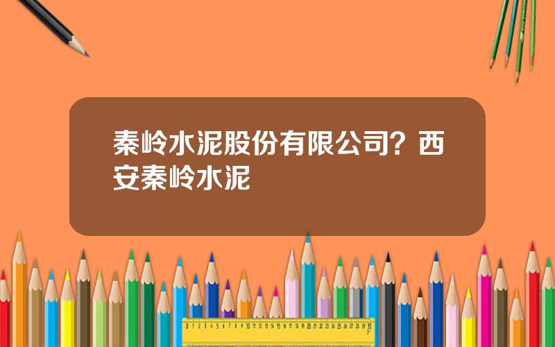 秦岭水泥股份有限公司？西安秦岭水泥