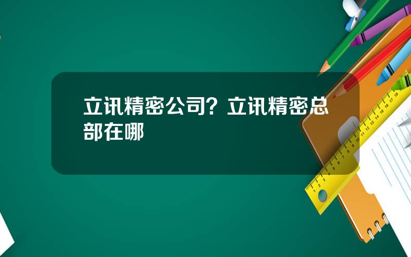 立讯精密公司？立讯精密总部在哪