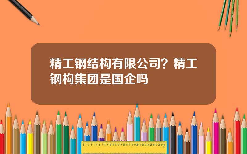 精工钢结构有限公司？精工钢构集团是国企吗