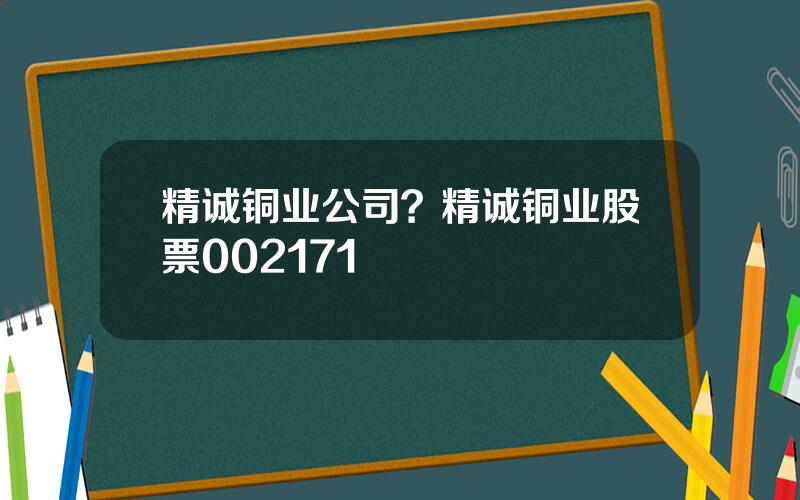 精诚铜业公司？精诚铜业股票002171