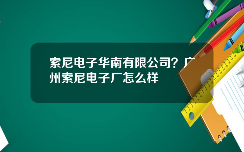 索尼电子华南有限公司？广州索尼电子厂怎么样