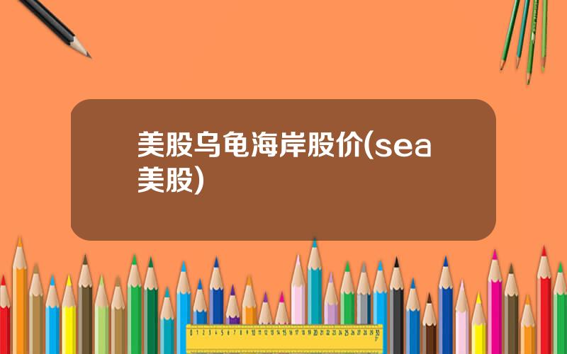 美股乌龟海岸股价(sea美股)