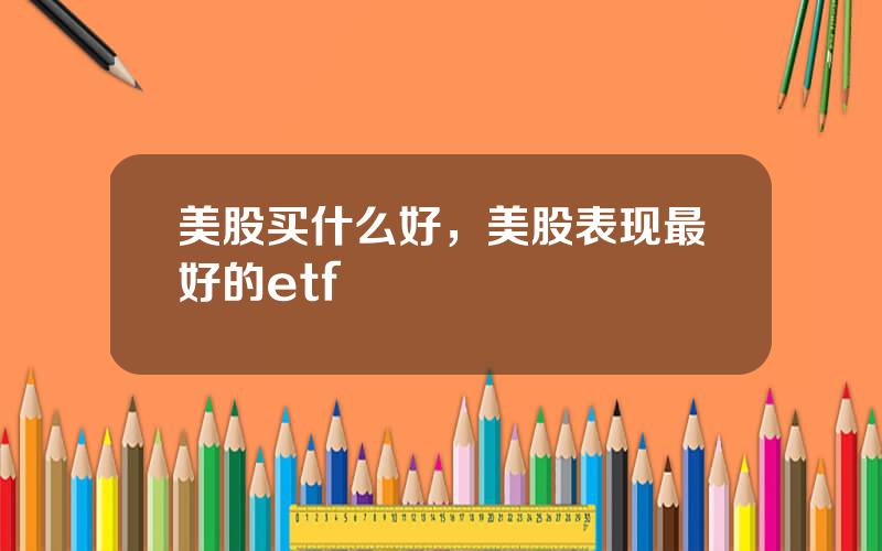 美股买什么好，美股表现最好的etf