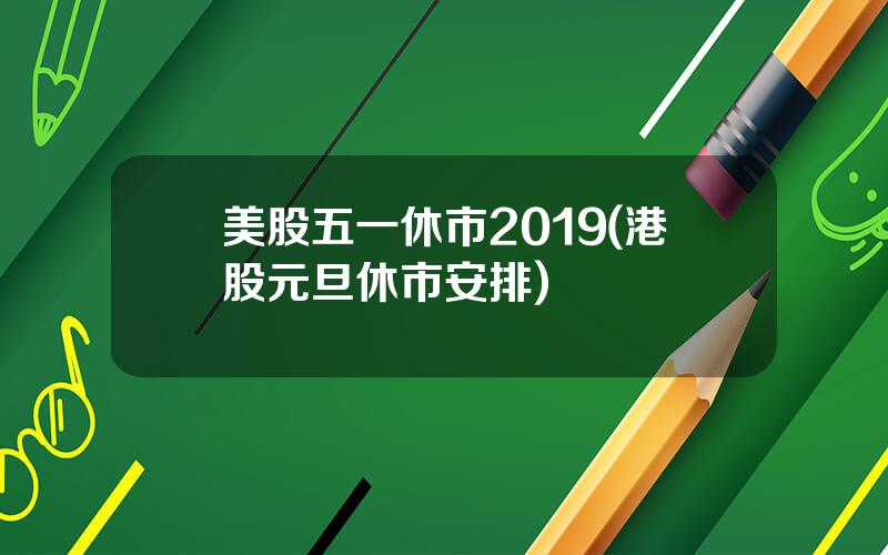 美股五一休市2019(港股元旦休市安排)