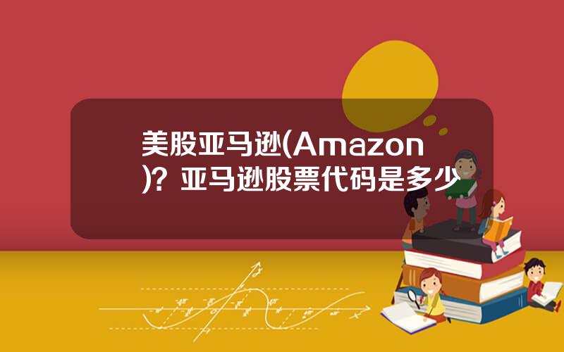 美股亚马逊(Amazon)？亚马逊股票代码是多少