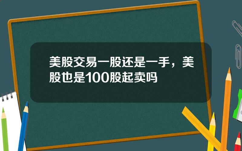 美股交易一股还是一手，美股也是100股起卖吗