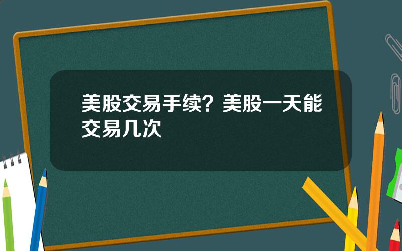 美股交易手续？美股一天能交易几次