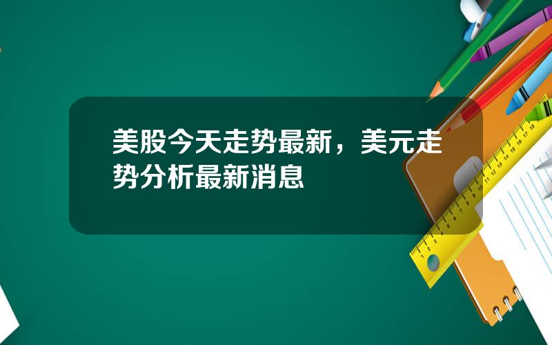 美股今天走势最新，美元走势分析最新消息