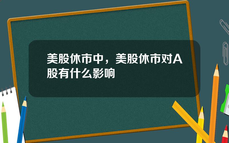 美股休市中，美股休市对A股有什么影响