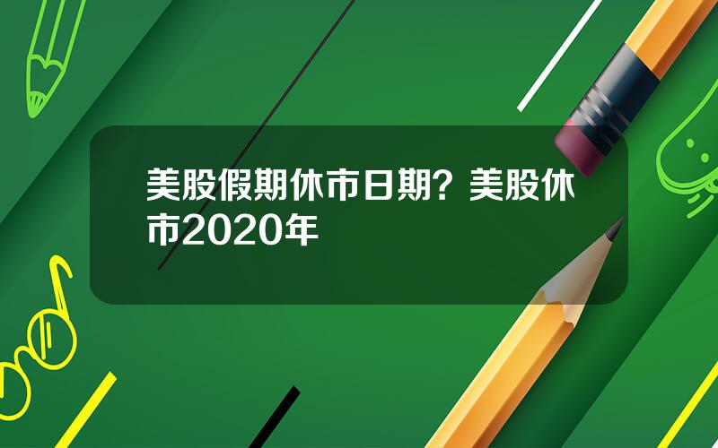 美股假期休市日期？美股休市2020年