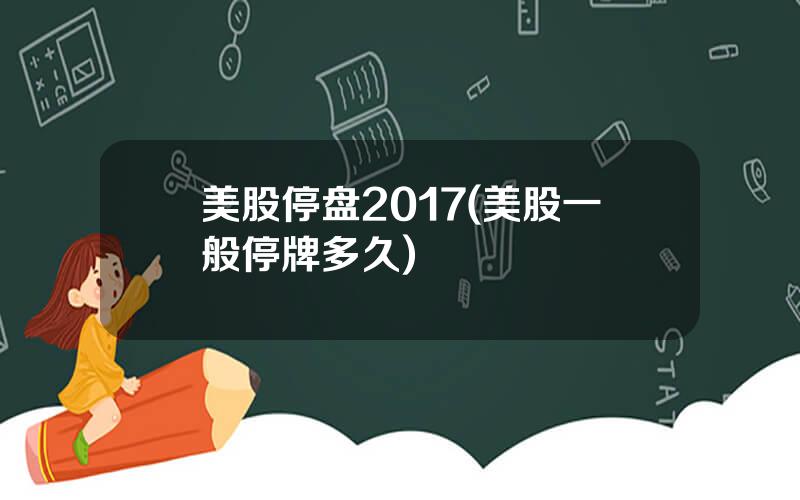 美股停盘2017(美股一般停牌多久)