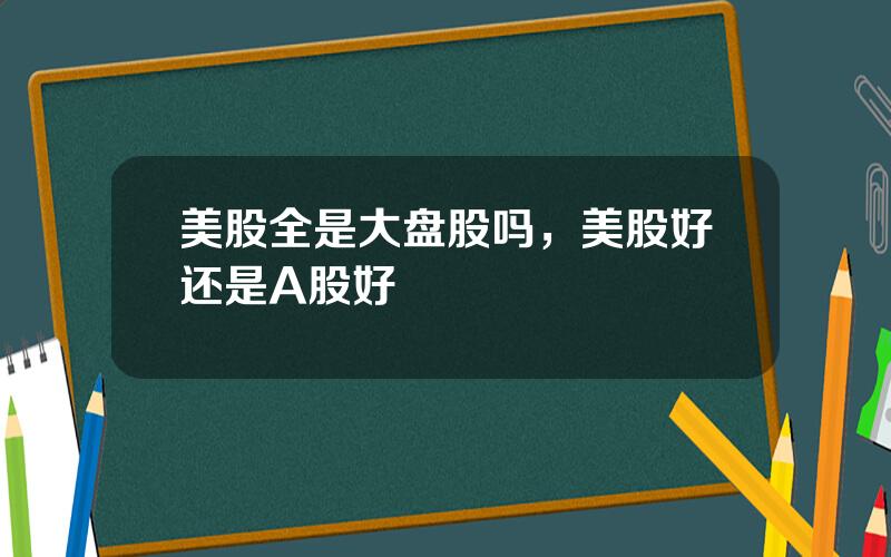 美股全是大盘股吗，美股好还是A股好