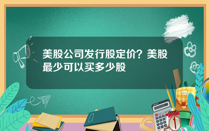 美股公司发行股定价？美股最少可以买多少股