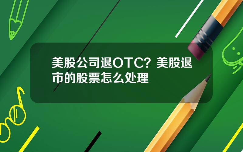 美股公司退OTC？美股退市的股票怎么处理