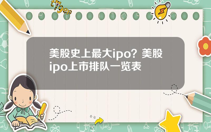 美股史上最大ipo？美股ipo上市排队一览表