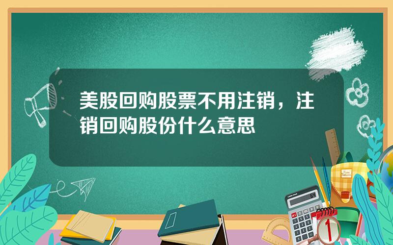 美股回购股票不用注销，注销回购股份什么意思