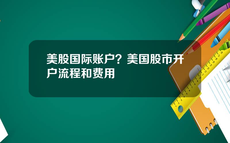 美股国际账户？美国股市开户流程和费用