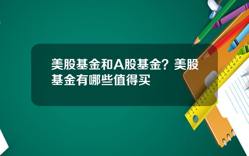 美股基金和A股基金？美股基金有哪些值得买