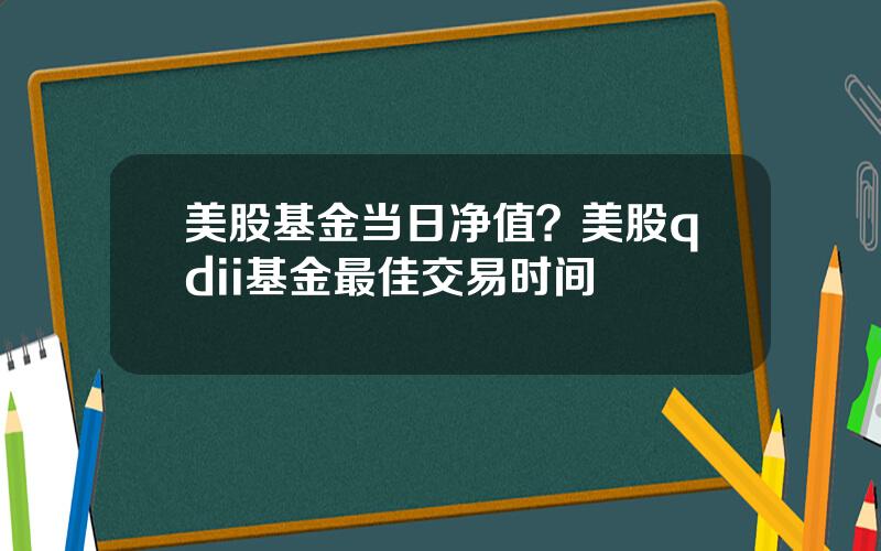 美股基金当日净值？美股qdii基金最佳交易时间